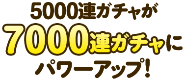 5000連ガチャが7000連ガチャにパワーアップ！