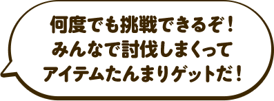 何度でも挑戦できるぞ！みんなで討伐しまくってアイテムたんまりゲットだ！