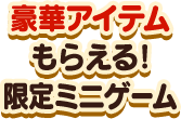 豪華アイテムもらえる！限定ミニゲーム