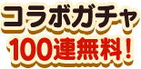 コラボガチャ100連無料！