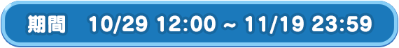 期間　10/29 12:00 ~ 11/19 23:59