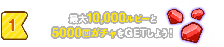 1 : 最大10,000ルビーと5000回ガチャをGETしよう！