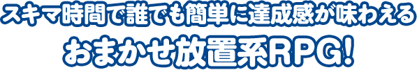 スキマ時間で誰でも簡単に達成感が味わえる おまかせ放置系RPG！